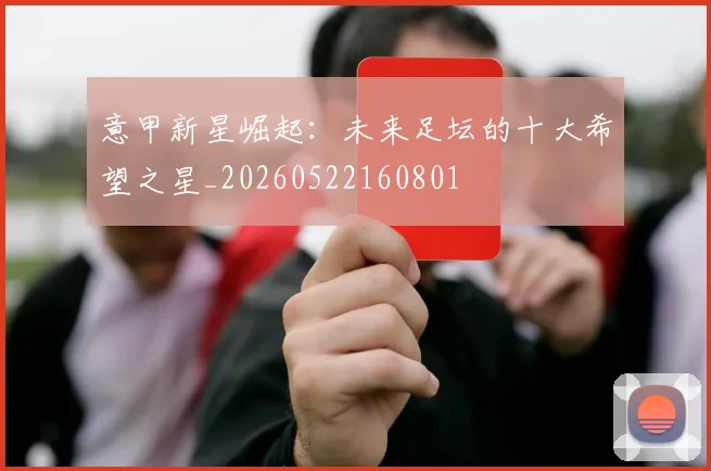 意甲新星崛起:未来足坛的十大希望之星_20260522160801