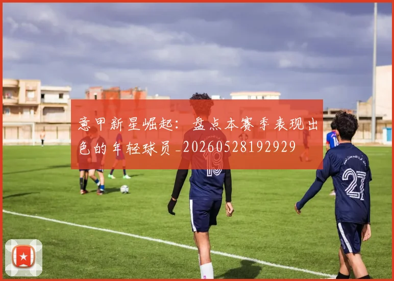 意甲新星崛起：盘点本赛季表现出色的年轻球员_20260528192929