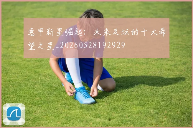 意甲新星崛起:未来足坛的十大希望之星_20260528192929