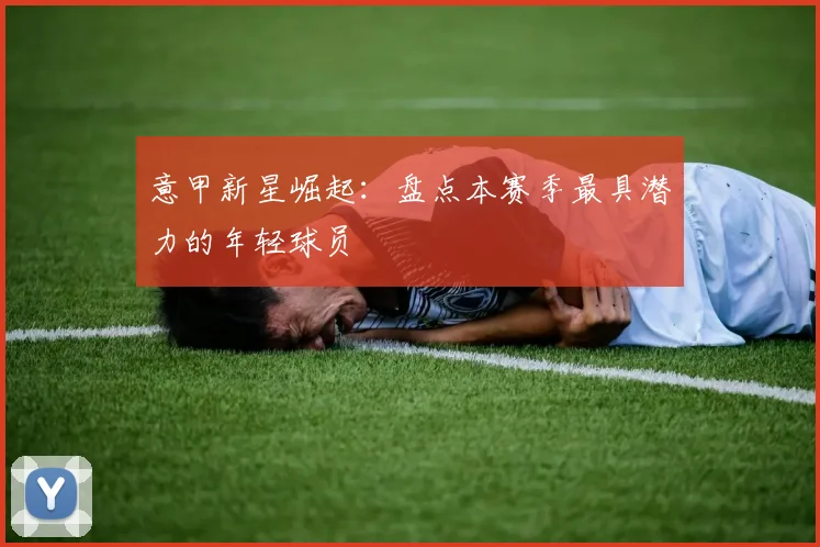 意甲新星崛起:盘点本赛季最具潜力的年轻球员